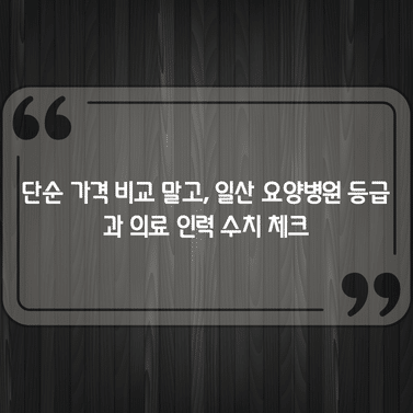 단순 가격 비교 말고, 일산 요양병원 등급과 의료 인력 수치 체크 1 단순 가격 비교 말고, 일산 요양병원 등급과 의료 인력 수치 체크