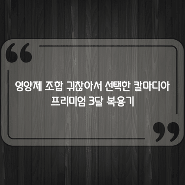 영양제 조합 귀찮아서 선택한 칼마디아 프리미엄 3달 복용기 1 영양제 조합 귀찮아서 선택한 칼마디아 프리미엄 3달 복용기