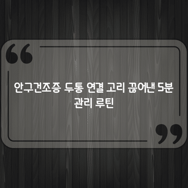 안구건조증 두통 연결 고리 끊어낸 5분 관리 루틴 1 안구건조증 두통 연결 고리 끊어낸 5분 관리 루틴